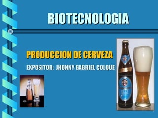BIOTECNOLOGIABIOTECNOLOGIA
PRODUCCION DE CERVEZAPRODUCCION DE CERVEZA
EXPOSITOR: JHONNY GABRIEL COLQUEEXPOSITOR: JHONNY GABRIEL COLQUE
1
 