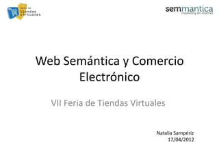 Web Semántica y Comercio
      Electrónico
  VII Feria de Tiendas Virtuales

                             Natalia Sampériz
                                  17/04/2012
 