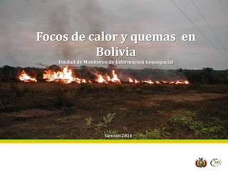 Focos de calor y quemas en
Bolivia
Unidad de Monitoreo de Información Geoespacial
Gestión 2014
 