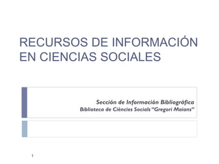 Sección de Información Bibliográfica Biblioteca de Ciències Socials “Gregori Maians” RECURSOS DE INFORMACIÓN EN CIENCIAS SOCIALES 