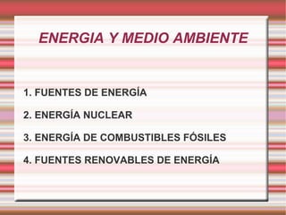 ENERGIA Y MEDIO AMBIENTE 1. FUENTES DE ENERGÍA 2. ENERGÍA NUCLEAR 3. ENERGÍA DE COMBUSTIBLES FÓSILES 4. FUENTES RENOVABLES DE ENERGÍA 