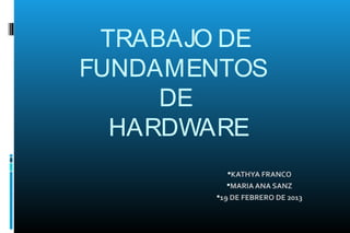 TRABAJO DE
FUNDAMENTOS
     DE
  HARDWARE
         KATHYA FRANCO
         MARIA ANA SANZ
       19 DE FEBRERO DE 2013
 