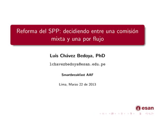 Reforma del SPP: decidiendo entre una comisi´n
                                            o
             mixta y una por ﬂujo

            Luis Ch´vez Bedoya, PhD
                   a
            lchavezbedoya@esan.edu.pe

                 Smartbreakfast AAF

                Lima, Marzo 22 de 2013
 