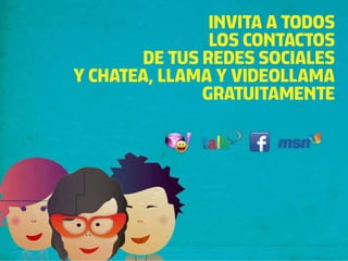 INVITA A TODOS
                LOS CONTACTOS
        DE TUS REDES SOCIALES
Y CHATEA, LLAMA Y VIDEOLLAMA
               GRATUITAMENTE
 