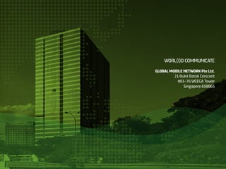 WORL(l)D COMMUNICATE

GLOBAL MOBILE NETWORK Pte Ltd.
         21 Bukit Batok Crescent
           #03-76 WCEGA Tower
              Singapore 658065
 