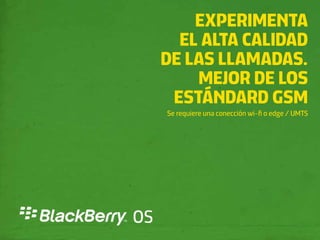 EXPERIMENTA
       EL ALTA CALIDAD
     DE LAS LLAMADAS.
         MEJOR DE LOS
      ESTÁNDARD GSM
     Se requiere una conección wi-ﬁ o edge / UMTS




OS
 