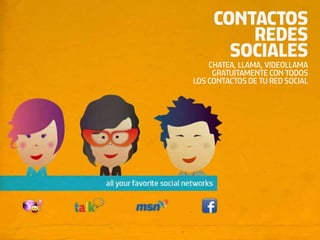 CONTACTOS
         REDES
       SOCIALES
    CHATEA, LLAMA, VIDEOLLAMA
     GRATUITAMENTE CON TODOS
LOS CONTACTOS DE TU RED SOCIAL
 