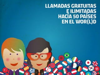 LLAMADAS GRATUITAS
       E ILIMITADAS
    HACÍA 50 PAÍSES
     EN EL WOR(L)D
 