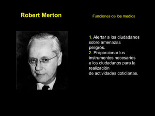 Robert Merton    Funciones de los medios




                1. Alertar a los ciudadanos
                sobre amenazas
                peligros.
                2. Proporcionar los
                instrumentos necesarios
                a los ciudadanos para la
                realización
                de actividades cotidianas.
 
