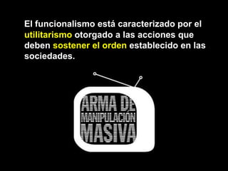El funcionalismo está caracterizado por el
utilitarismo otorgado a las acciones que
deben sostener el orden establecido en las
sociedades.
 