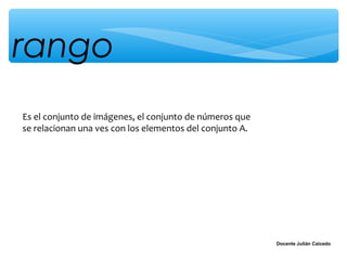 rango
Es el conjunto de imágenes, el conjunto de números que
se relacionan una ves con los elementos del conjunto A.




                                                          Docente Julián Caicedo
 