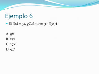 Ejemplo 6
 Si f(x) = 3x, ¿Cuánto es 3 · f(3x)?
A. 9x
B. 27x
C. 27x2
D. 9x2
 