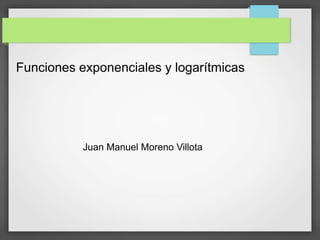 Funciones exponenciales y logarítmicas
Juan Manuel Moreno Villota
 