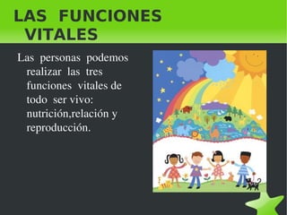 LAS  FUNCIONES   VITALES Las  personas  podemos  realizar  las  tres funciones  vitales de todo  ser vivo: nutrición,relación y reproducción. 