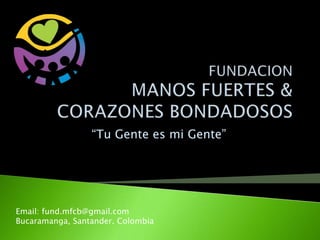 FUNDACION MANOS FUERTES & CORAZONES BONDADOSOS “Tu Gente es mi Gente” Email: fund.mfcb@gmail.com Bucaramanga, Santander. Colombia 