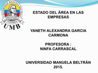 ESTADO DEL ÁREA EN LAS
EMPRESAS
YANETH ALEXANDRA GARCIA
CARMONA
PROFESORA :
NINFA CARRASCAL
UNIVERSIDAD MANUELA BELTRÁN
2015.
 