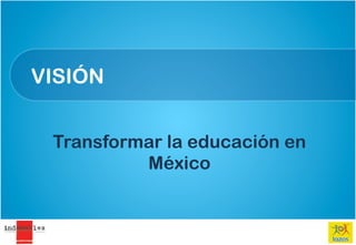 VISIÓN


 Transformar la educación en
          México
 