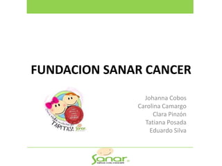 FUNDACION SANAR CANCER
                Johanna Cobos
              Carolina Camargo
                   Clara Pinzón
                Tatiana Posada
                  Eduardo Silva
 