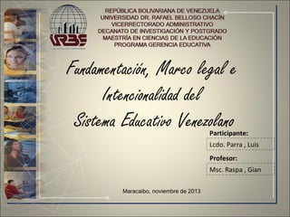 Fundamentación, Marco legal e
Intencionalidad del
Sistema Educativo Venezolano

Participante:
Lcdo. Parra , Luis
Profesor:
Msc. Raspa , Gian

Maracaibo, noviembre de 2013

 