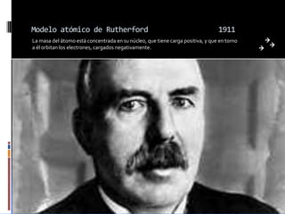 Modelo atómico de Rutherford                                                    1911
La masa del átomo está concentrada en su núcleo, que tiene carga positiva, y que en torno
a él orbitan los electrones, cargados negativamente.
 