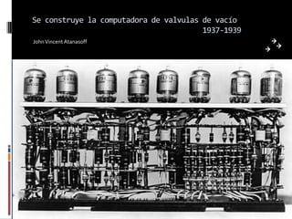 Se construye la computadora de valvulas de vacío
                                        1937-1939
John Vincent Atanasoff
 