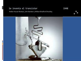 Se inventa el transistor                                           1948
Walter Houser Brattain, John Bardeen y William Bradford Shockley
 