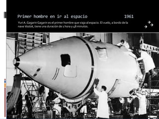 Primer hombre en ir al espacio                                                       1961
Yuri A. Gagarin Gagarin es el primer hombre que viaja al espacio. El vuelo, a bordo de la
nave Vostok, tiene una duración de 1 hora y 48 minutos.
 