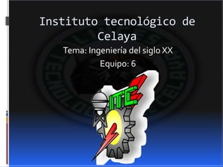 Instituto tecnológico de
         Celaya
   Tema: Ingeniería del siglo XX
            Equipo: 6
 