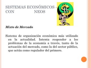 Mixto de Mercado Sistema de organización económica más utilizado en la actualidad. Intenta responder a los problemas de la economía a través, tanto de la actuación del mercado, como la del sector público, que actúa como regulador del primero. SISTEMAS ECONÓMICOS - CON TEMPORÁ NEOS 