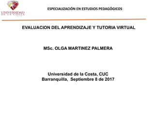 EVALUACION DEL APRENDIZAJE Y TUTORIA VIRTUAL
MSc. OLGA MARTINEZ PALMERA
Universidad de la Costa, CUC
Barranquilla, Septiembre 8 de 2017
ESPECIALIZACIÓN EN ESTUDIOS PEDAGÓGICOS
 