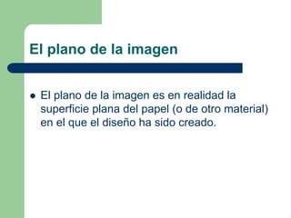 El plano de la imagen
El plano de la imagen es en realidad la
superficie plana del papel (o de otro material)
en el que el diseño ha sido creado.
 