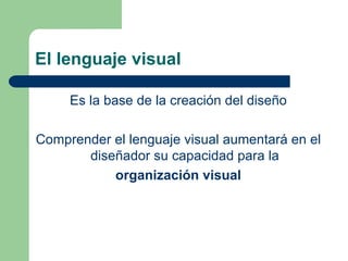 El lenguaje visual
Es la base de la creación del diseño
Comprender el lenguaje visual aumentará en el
diseñador su capacidad para la
organización visual
 
