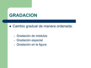 GRADACION
Cambio gradual de manera ordenada:
– Gradación de módulos
– Gradación espacial
– Gradación en la figura
 