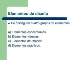 Elementos de diseño
Se distinguen cuatro grupos de elementos:
a) Elementos conceptuales.
b) Elementos visuales.
c) Elementos de relación.
d) Elementos prácticos.
 