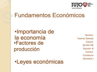 •Factores de
producción
Nombre:
Ysolmar Salcedo
Cedula:
26.424.708
Sección: B
Carrera:
Contaduría
Semestre I
Fundamentos Económicos
•Leyes económicas
•Importancia de
la economía
 