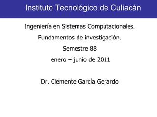 Instituto Tecnológico de Culiacán

Ingeniería en Sistemas Computacionales.
    Fundamentos de investigación.
             Semestre 88
         enero – junio de 2011


     Dr. Clemente García Gerardo
 