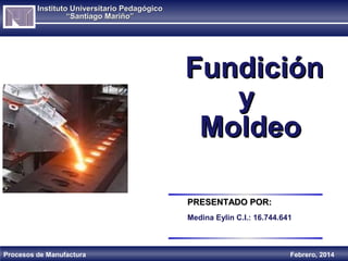 Instituto Universitario Pedagógico
“Santiago Mariño”

Fundición
y
Moldeo
PRESENTADO POR:
Medina Eylin C.I.: 16.744.641

Procesos de Manufactura

Febrero, 2014

 