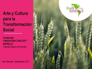 Arte y Cultura
para la
Transformación
Social
Guatemala
FUNDACION CARLOS F
NOVELLA
Yolanda Mayora de Gavidia
San Salvador, Septiembre 2015
 