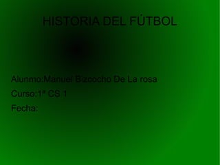 Alunmo:Manuel Bizcocho De La rosa Curso:1ª CS 1 Fecha: HISTORIA DEL FÚTBOL 