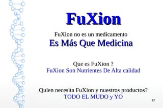 12
FuXion no es un medicamentoFuXion no es un medicamento
Es Más Que MedicinaEs Más Que Medicina
FuXionFuXion
Que es FuXion ?
FuXion Son Nutrientes De Alta calidad
Quien necesita FuXion y nuestros productos?
TODO EL MUDO y YO
 