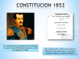 Se reunieron en Guayaquil y se promulgó
la sexta Carta Política del Ecuador un 30
                                            Duró nueve años, tenía una tendencia
           de Agosto de 1852
                                            liberal en esta gobernaron José María
                                              Urbina y Viteri y Francisco Robles.
 