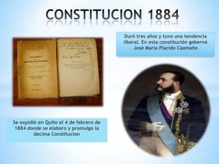 Duró tres años y tuvo una tendencia
                                         liberal. En esta constitución gobernó
                                              José María Placido Caamaño




Se expidió en Quito el 4 de febrero de
 1884 donde se elaboro y promulgo la
         decima Constitucion
 