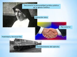 Desconoció la personalidad jurídica pública
                                       de la iglesia Católica




                                          Educación laica




                                                                           Paz exterior




Viabilidad y ferrocarriles




                                            Fortalecimiento del ejército
 