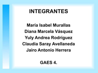 INTEGRANTES

  María Isabel Murallas
 Diana Marcela Vásquez
 Yuly Andrea Rodríguez
Claudia Saray Avellaneda
  Jairo Antonio Herrera

        GAES 4.
 
