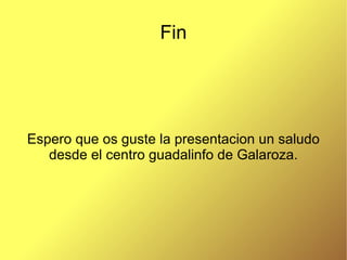 Fin Espero que os guste la presentacion un saludo desde el centro guadalinfo de Galaroza. 