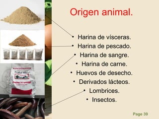 Page 39
Origen animal.
• Harina de vísceras.
• Harina de pescado.
• Harina de sangre.
• Harina de carne.
• Huevos de desecho.
• Derivados lácteos.
• Lombrices.
• Insectos.
 