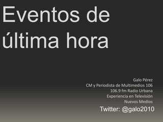 Eventos de última hora Galo Pérez CM y Periodista de Multimedios 106 106.9 fm Radio Urbana Experiencia en Televisión Nuevos Medios Twitter: @galo2010 
