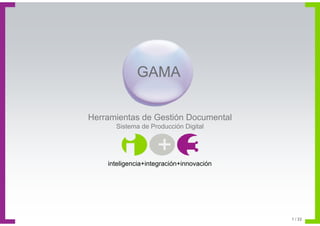 GAMA

Herramientas de Gestión Documental
      Sistema de Producción Digital




    inteligencia+integración+innovación




                                          1 / 22
 