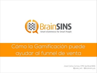 Cómo la Gamificación puede
ayudar al funnel de venta
Smart eCommerce for Smart People
José Carlos Cortizo, CMO de BrainSINS
@josek_net - @brainsins_es
 
