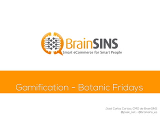 Gamification - Botanic Fridays
Smart eCommerce for Smart People
José Carlos Cortizo, CMO de BrainSINS
@josek_net - @brainsins_es
 